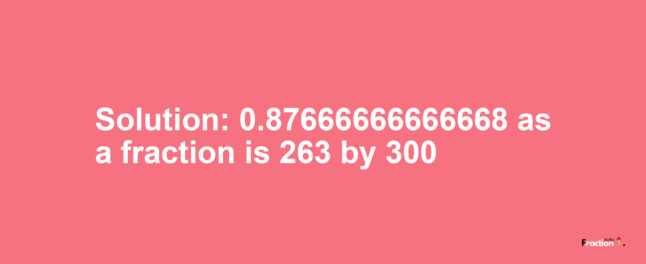 Solution:0.87666666666668 as a fraction is 263/300